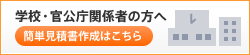 学校・宮公庁関係者の方へ 簡単見積書作成はこちら